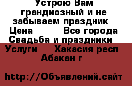 Устрою Вам грандиозный и не забываем праздник › Цена ­ 900 - Все города Свадьба и праздники » Услуги   . Хакасия респ.,Абакан г.